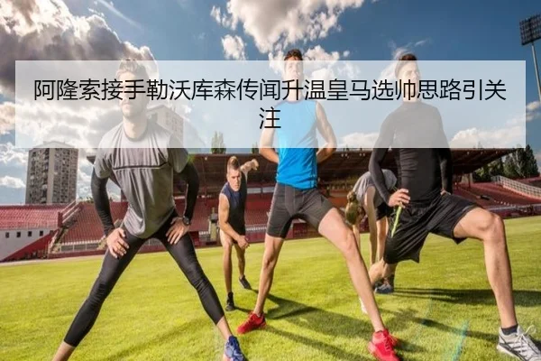 阿隆索接手勒沃库森传闻升温皇马选帅思路引关注 | MKSports